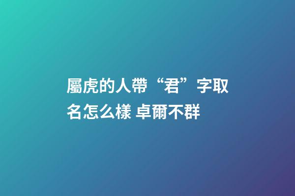 屬虎的人帶“君”字取名怎么樣 卓爾不群
